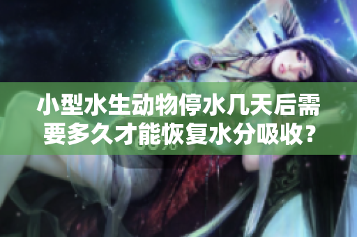 小型水生動物停水幾天后需要多久才能恢復水分吸收？