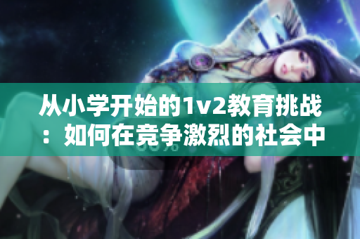 從小學(xué)開始的1v2教育挑戰(zhàn)：如何在競爭激烈的社會中脫穎而出？