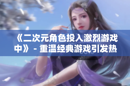 《二次元角色投入激烈游戲中》 - 重溫經典游戲引發熱烈爭論