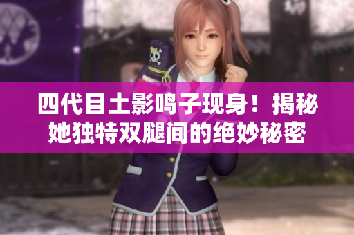 四代目土影鳴子現身！揭秘她獨特雙腿間的絕妙秘密