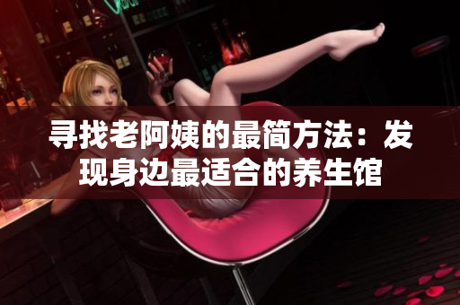 尋找老阿姨的最簡方法：發現身邊最適合的養生館