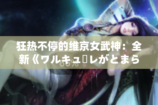 狂熱不停的維京女武神：全新《ワルキューレがとまらない》歌詞再現(xiàn)