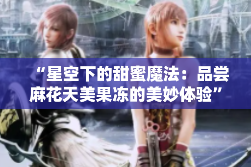 “星空下的甜蜜魔法：品嘗麻花天美果凍的美妙體驗”