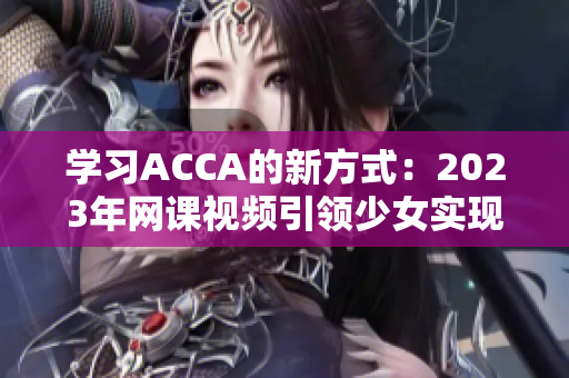 學(xué)習(xí)ACCA的新方式：2023年網(wǎng)課視頻引領(lǐng)少女實(shí)現(xiàn)職場夢想