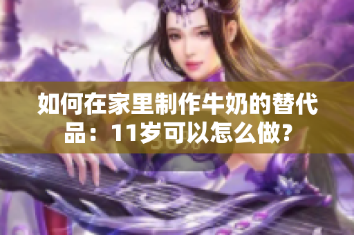 如何在家里制作牛奶的替代品：11歲可以怎么做？