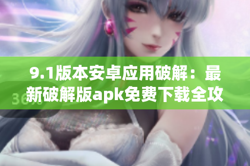 9.1版本安卓應(yīng)用破解：最新破解版apk免費(fèi)下載全攻略