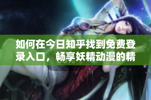 如何在今日知乎找到免費登錄入口，暢享妖精動漫的精彩內容