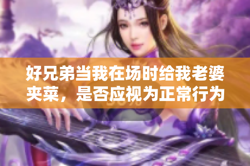 好兄弟當我在場時給我老婆夾菜，是否應視為正常行為？