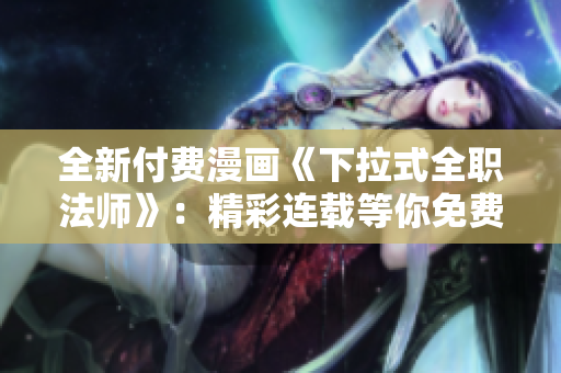 全新付費漫畫《下拉式全職法師》：精彩連載等你免費讀