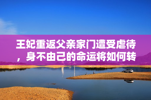 王妃重返父親家門遭受虐待，身不由己的命運將如何轉變？