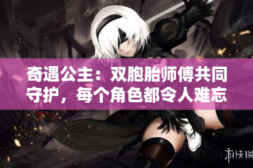 奇遇公主：雙胞胎師傅共同守護(hù)，每個(gè)角色都令人難忘！