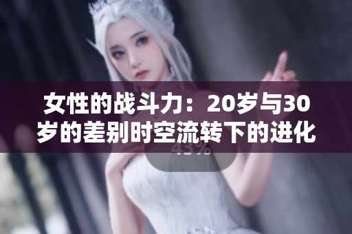 女性的戰斗力：20歲與30歲的差別時空流轉下的進化