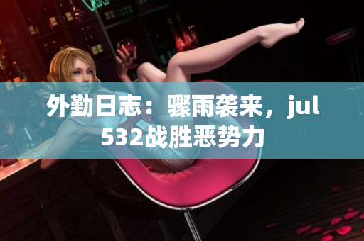 外勤日志：驟雨襲來，jul532戰勝惡勢力