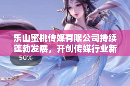 樂山蜜桃傳媒有限公司持續蓬勃發展，開創傳媒行業新局面