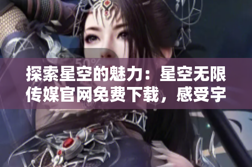 探索星空的魅力：星空無限傳媒官網免費下載，感受宇宙的奇妙之美