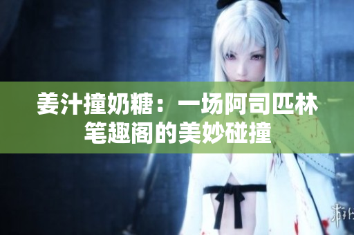 姜汁撞奶糖：一場阿司匹林筆趣閣的美妙碰撞