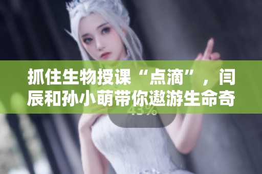 抓住生物授課“點滴”，閆辰和孫小萌帶你遨游生命奇跡