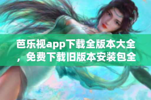 芭樂視app下載全版本大全，免費下載舊版本安裝包全攻略