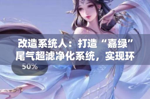 改造系統(tǒng)人：打造“嘉綠”尾氣超濾凈化系統(tǒng)，實(shí)現(xiàn)環(huán)保新突破