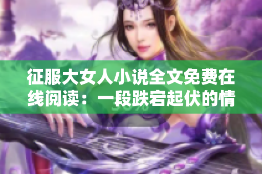 征服大女人小說全文免費在線閱讀：一段跌宕起伏的情感挑戰