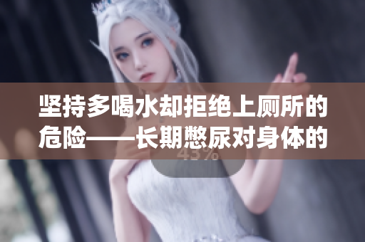 堅(jiān)持多喝水卻拒絕上廁所的危險(xiǎn)——長期憋尿?qū)ι眢w的危害(1)