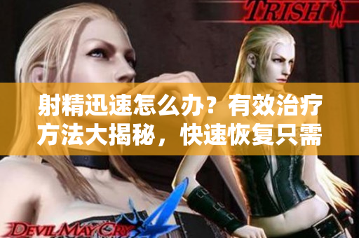 射精迅速怎么辦？有效治療方法大揭秘，快速恢復只需這種方法