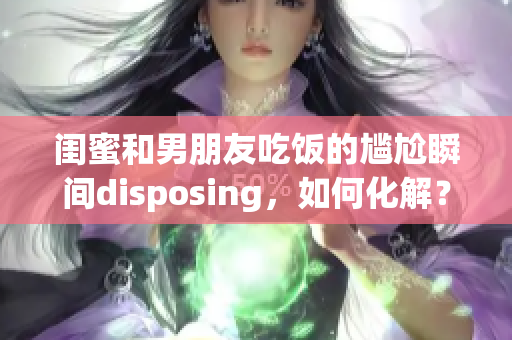 閨蜜和男朋友吃飯的尷尬瞬間disposing，如何化解？