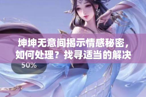 坤坤無意間揭示情感秘密，如何處理？找尋適當的解決方案