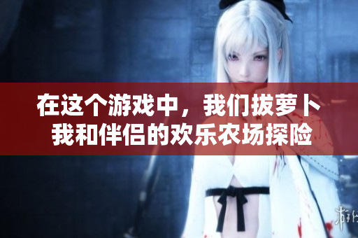 在這個游戲中，我們拔蘿卜 我和伴侶的歡樂農(nóng)場探險體驗