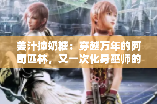 姜汁撞奶糖：穿越萬年的阿司匹林，又一次化身巫師的傳奇故事