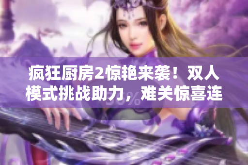 瘋狂廚房2驚艷來襲！雙人模式挑戰助力，難關驚喜連連！
