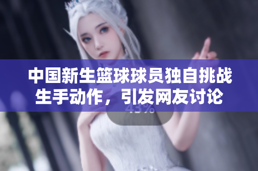中國新生籃球球員獨自挑戰生手動作，引發網友討論