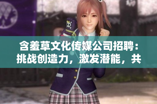 含羞草文化傳媒公司招聘：挑戰創造力，激發潛能，共筑夢想的舞臺