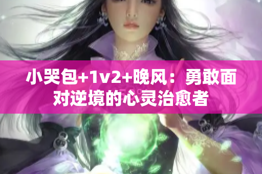 小哭包+1v2+晚風：勇敢面對逆境的心靈治愈者