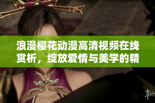浪漫櫻花動漫高清視頻在線賞析，綻放愛情與美學(xué)的精彩片段