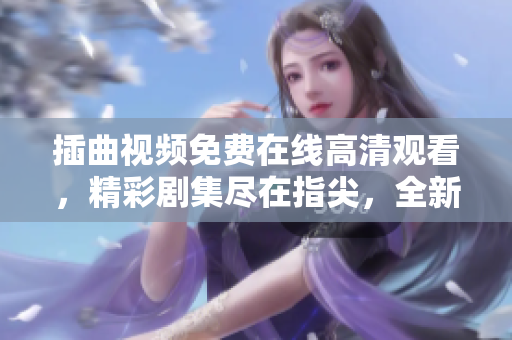 插曲視頻免費在線高清觀看，精彩劇集盡在指尖，全新播放體驗等你來體驗