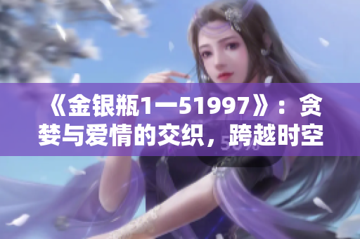 《金銀瓶1一51997》：貪婪與愛情的交織，跨越時空的悲喜人生