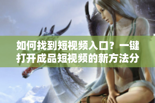 如何找到短視頻入口？一鍵打開成品短視頻的新方法分享