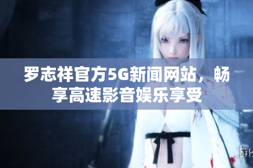 羅志祥官方5G新聞網站，暢享高速影音娛樂享受