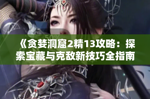 《貪婪洞窟2精13攻略：探索寶藏與克敵新技巧全指南！》