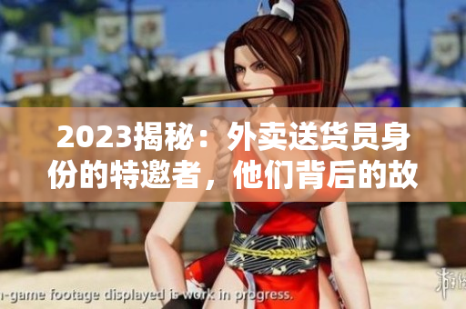 2023揭秘：外賣送貨員身份的特邀者，他們背后的故事是什么？