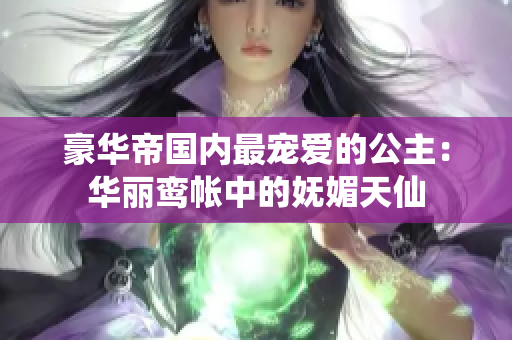 豪華帝國內最寵愛的公主：華麗鸞帳中的嫵媚天仙