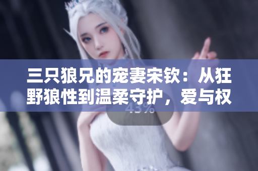 三只狼兄的寵妻宋欽：從狂野狼性到溫柔守護(hù)，愛與權(quán)謀并存