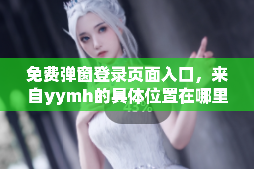 免費彈窗登錄頁面入口，來自yymh的具體位置在哪里？