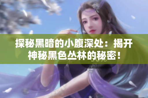 探秘黑暗的小腹深處：揭開神秘黑色叢林的秘密！