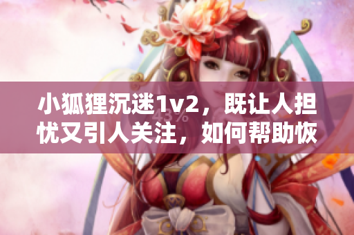 小狐貍沉迷1v2，既讓人擔憂又引人關注，如何幫助恢復健康呢？