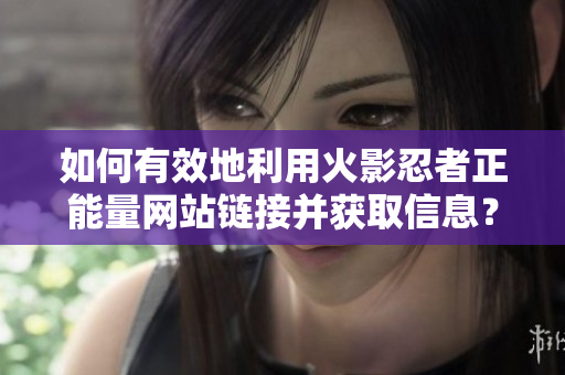 如何有效地利用火影忍者正能量網(wǎng)站鏈接并獲取信息？
