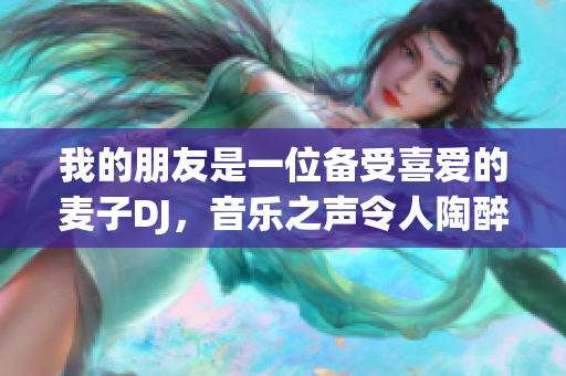 我的朋友是一位備受喜愛的麥子DJ，音樂之聲令人陶醉