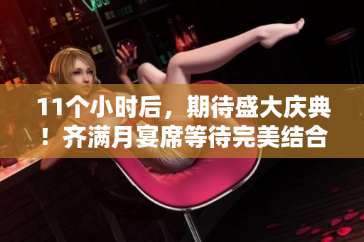 11個小時后，期待盛大慶典！齊滿月宴席等待完美結(jié)合