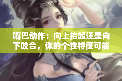 嘴巴動作：向上抬起還是向下咬合，你的個性特征可能就在其中